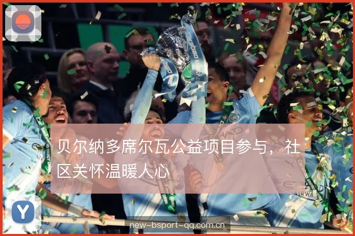 贝尔纳多席尔瓦公益项目参与，社区关怀温暖人心