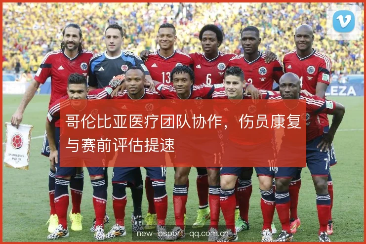 哥伦比亚医疗团队协作,伤员康复与赛前评估提速 哥伦比亚医疗团队协作,伤员康复与赛前评估提速