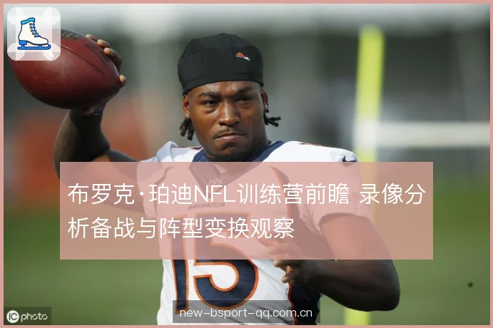 布罗克·珀迪NFL训练营前瞻 录像分析备战与阵型变换观察
