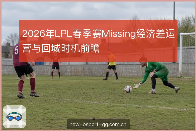 2026年LPL春季赛Missing经济差运营与回城时机前瞻