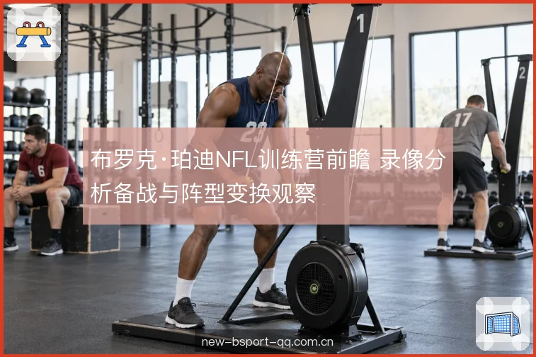 布罗克·珀迪NFL训练营前瞻 录像分析备战与阵型变换观察