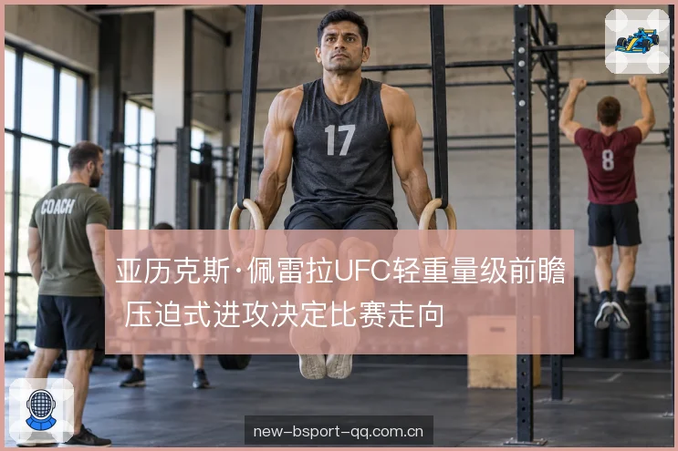 亚历克斯·佩雷拉UFC轻重量级前瞻 压迫式进攻决定比赛走向